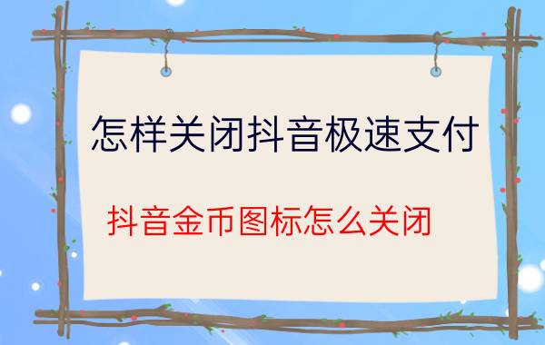 怎样关闭抖音极速支付 抖音金币图标怎么关闭？